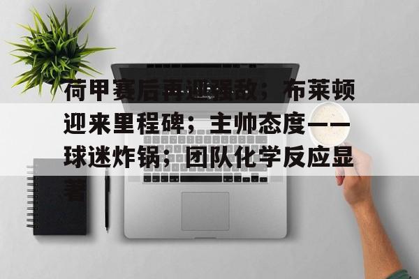 关于荷甲赛后再迎强敌；布莱顿迎来里程碑；主帅态度——球迷炸锅；团队化学反应显著的信息