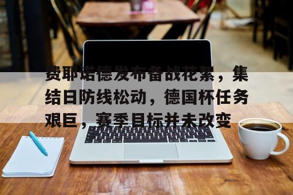 LoL投注-费耶诺德发布备战花絮，集结日防线松动，德国杯任务艰巨，赛季目标并未改变的简单介绍