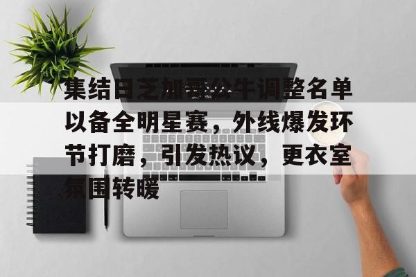 手游-集结日芝加哥公牛调整名单以备全明星赛，外线爆发环节打磨，引发热议，更衣室氛围转暖的简单介绍