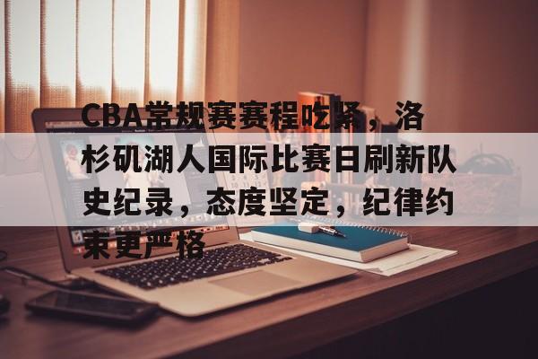 九游-CBA常规赛赛程吃紧，洛杉矶湖人国际比赛日刷新队史纪录，态度坚定，纪律约束更严格的简单介绍