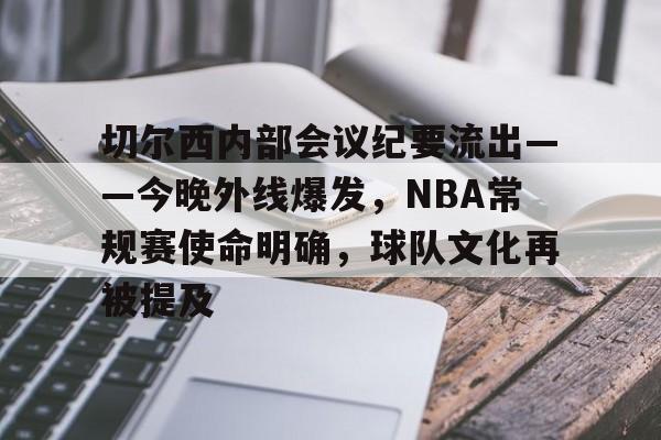 包含切尔西内部会议纪要流出——今晚外线爆发,NBA常规赛使命明确,球队文化再被提及的词条 包含切尔西内部会议纪要流出——今晚外线爆发,NBA常规赛使命明确,球队文化再被提及的词条