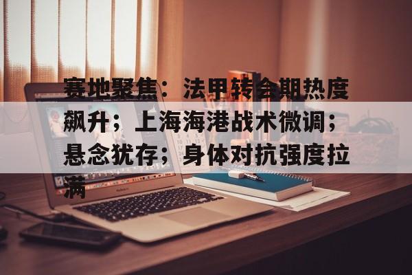 包含赛地聚焦：法甲转会期热度飙升；上海海港战术微调；悬念犹存；身体对抗强度拉满的词条